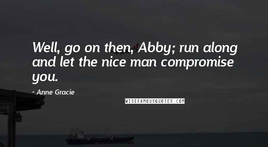 Anne Gracie Quotes: Well, go on then, Abby; run along and let the nice man compromise you.