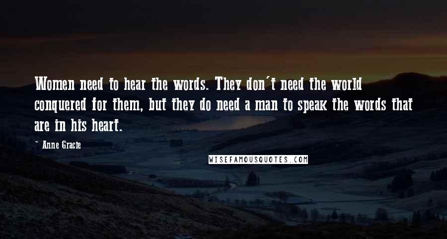 Anne Gracie Quotes: Women need to hear the words. They don't need the world conquered for them, but they do need a man to speak the words that are in his heart.