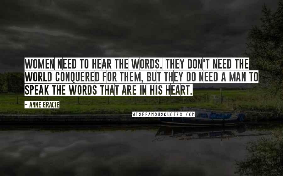 Anne Gracie Quotes: Women need to hear the words. They don't need the world conquered for them, but they do need a man to speak the words that are in his heart.