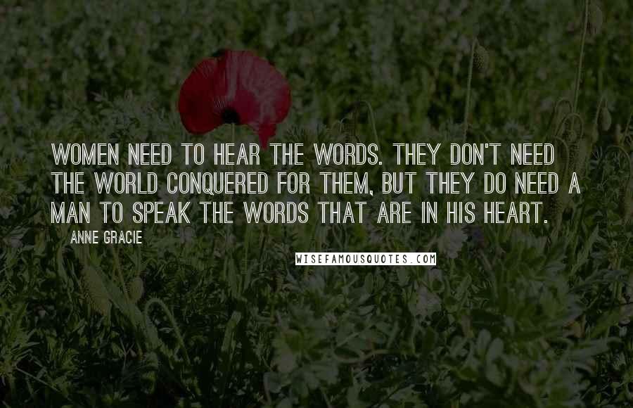 Anne Gracie Quotes: Women need to hear the words. They don't need the world conquered for them, but they do need a man to speak the words that are in his heart.