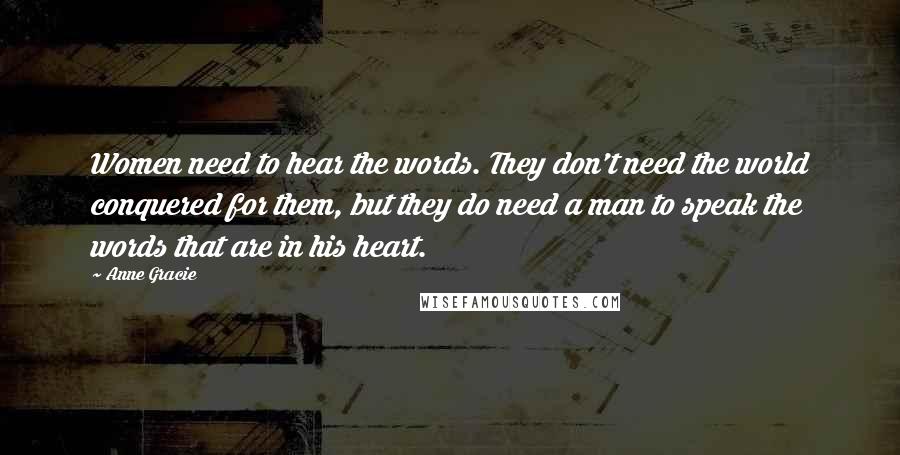 Anne Gracie Quotes: Women need to hear the words. They don't need the world conquered for them, but they do need a man to speak the words that are in his heart.