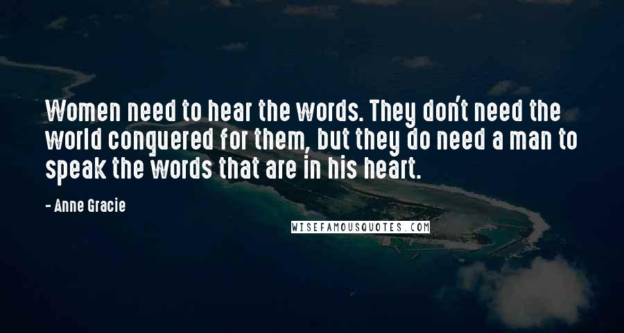 Anne Gracie Quotes: Women need to hear the words. They don't need the world conquered for them, but they do need a man to speak the words that are in his heart.