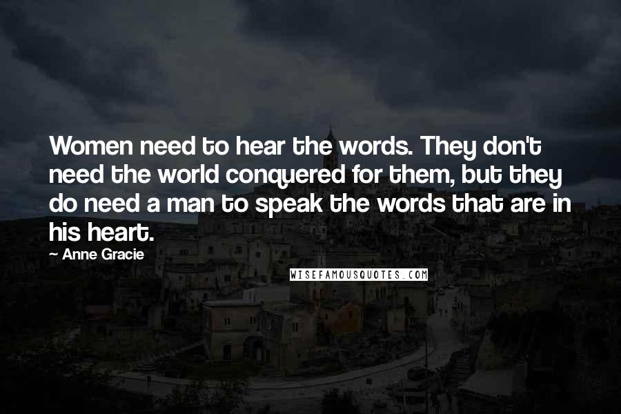 Anne Gracie Quotes: Women need to hear the words. They don't need the world conquered for them, but they do need a man to speak the words that are in his heart.