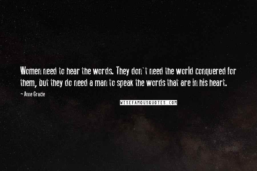 Anne Gracie Quotes: Women need to hear the words. They don't need the world conquered for them, but they do need a man to speak the words that are in his heart.