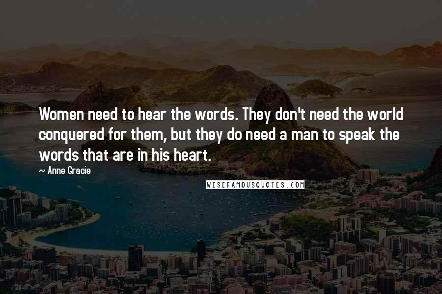 Anne Gracie Quotes: Women need to hear the words. They don't need the world conquered for them, but they do need a man to speak the words that are in his heart.