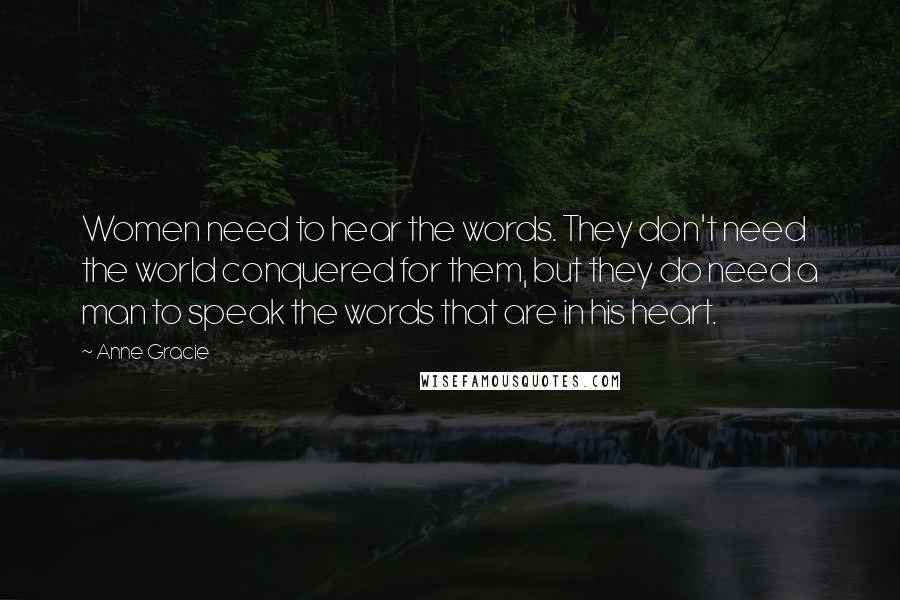 Anne Gracie Quotes: Women need to hear the words. They don't need the world conquered for them, but they do need a man to speak the words that are in his heart.