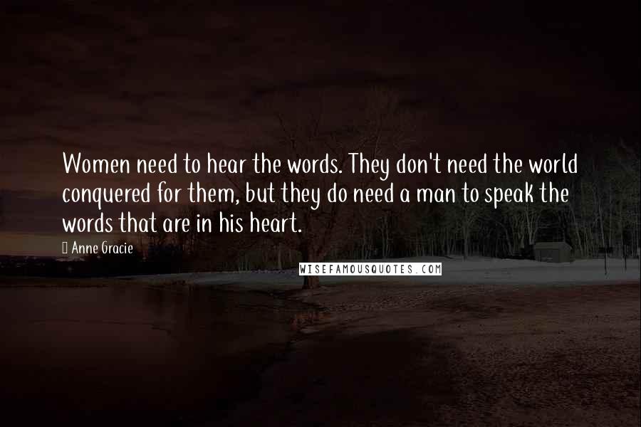 Anne Gracie Quotes: Women need to hear the words. They don't need the world conquered for them, but they do need a man to speak the words that are in his heart.