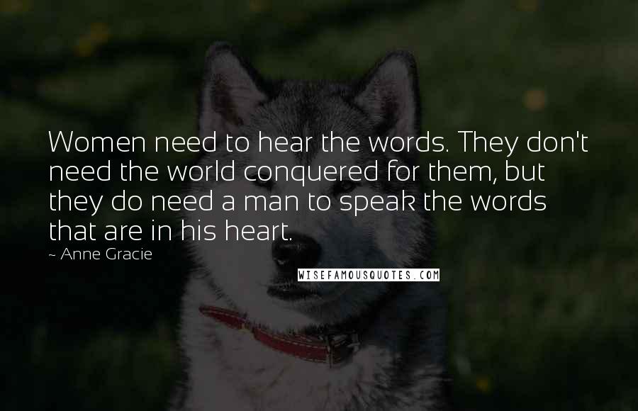 Anne Gracie Quotes: Women need to hear the words. They don't need the world conquered for them, but they do need a man to speak the words that are in his heart.
