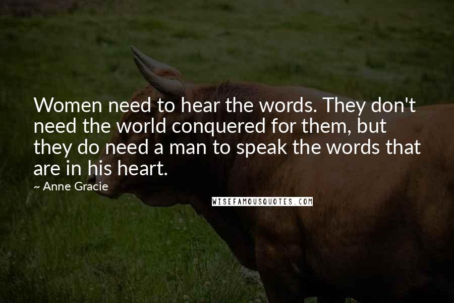 Anne Gracie Quotes: Women need to hear the words. They don't need the world conquered for them, but they do need a man to speak the words that are in his heart.