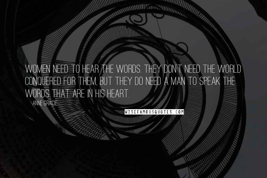 Anne Gracie Quotes: Women need to hear the words. They don't need the world conquered for them, but they do need a man to speak the words that are in his heart.