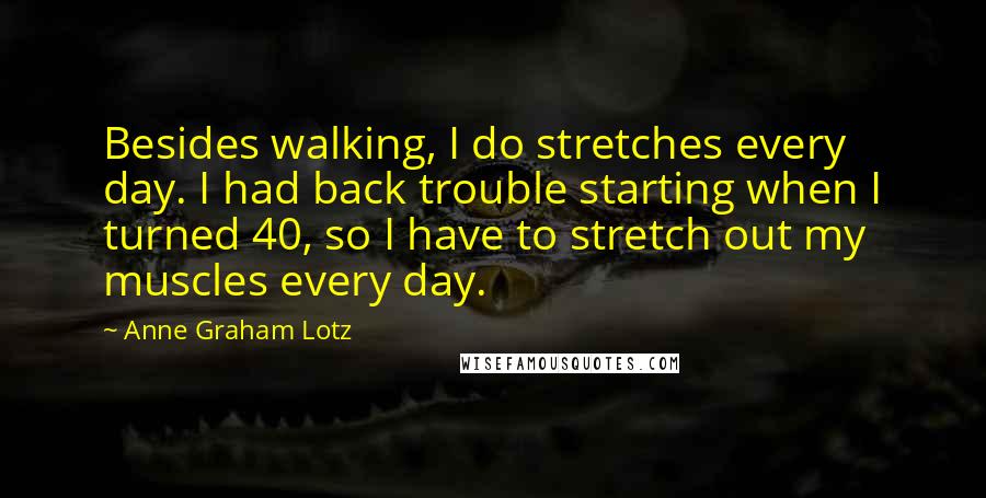 Anne Graham Lotz Quotes: Besides walking, I do stretches every day. I had back trouble starting when I turned 40, so I have to stretch out my muscles every day.
