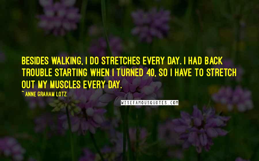 Anne Graham Lotz Quotes: Besides walking, I do stretches every day. I had back trouble starting when I turned 40, so I have to stretch out my muscles every day.