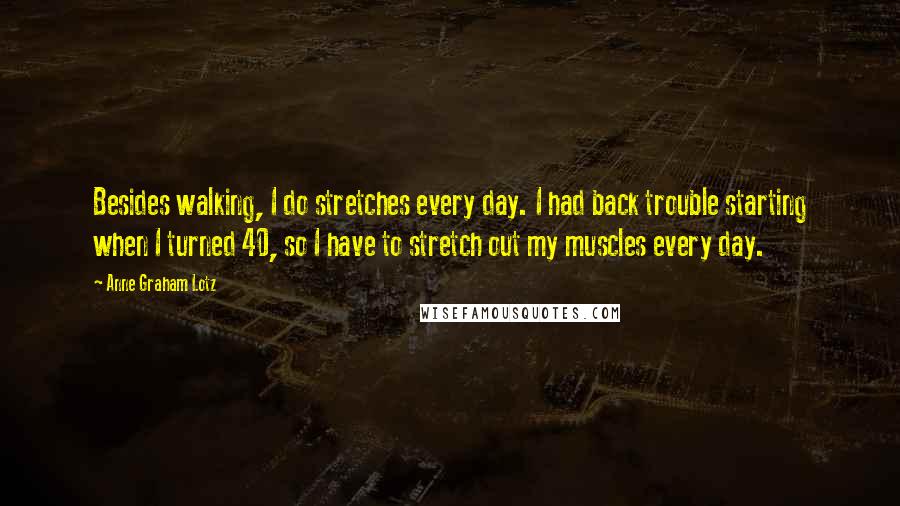 Anne Graham Lotz Quotes: Besides walking, I do stretches every day. I had back trouble starting when I turned 40, so I have to stretch out my muscles every day.