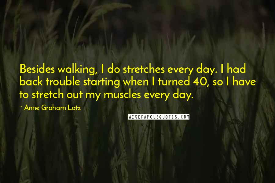 Anne Graham Lotz Quotes: Besides walking, I do stretches every day. I had back trouble starting when I turned 40, so I have to stretch out my muscles every day.