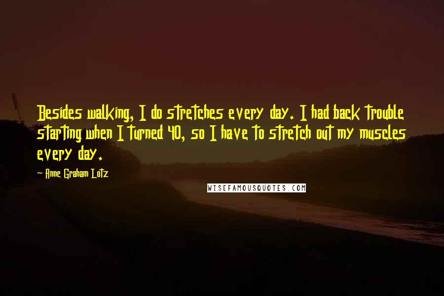 Anne Graham Lotz Quotes: Besides walking, I do stretches every day. I had back trouble starting when I turned 40, so I have to stretch out my muscles every day.