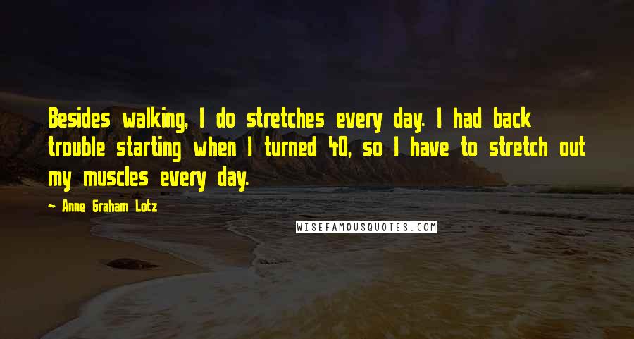 Anne Graham Lotz Quotes: Besides walking, I do stretches every day. I had back trouble starting when I turned 40, so I have to stretch out my muscles every day.