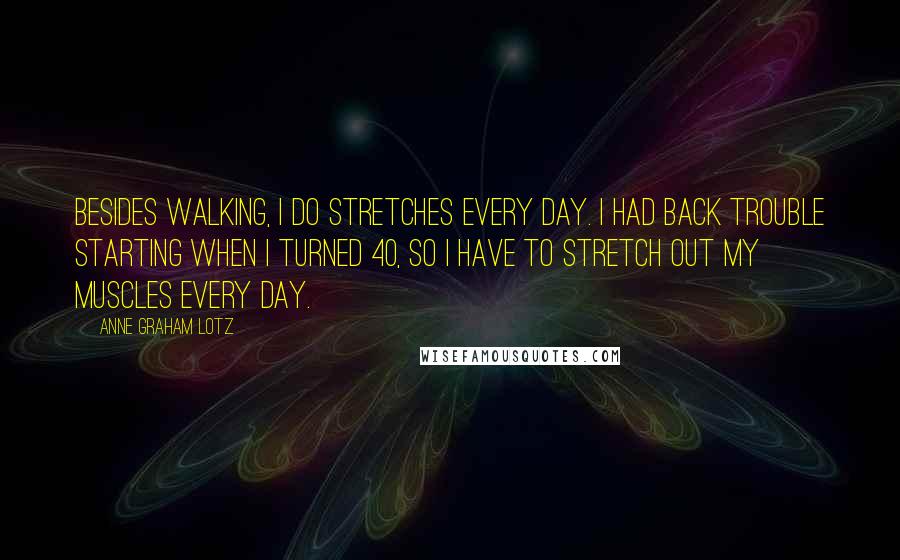 Anne Graham Lotz Quotes: Besides walking, I do stretches every day. I had back trouble starting when I turned 40, so I have to stretch out my muscles every day.