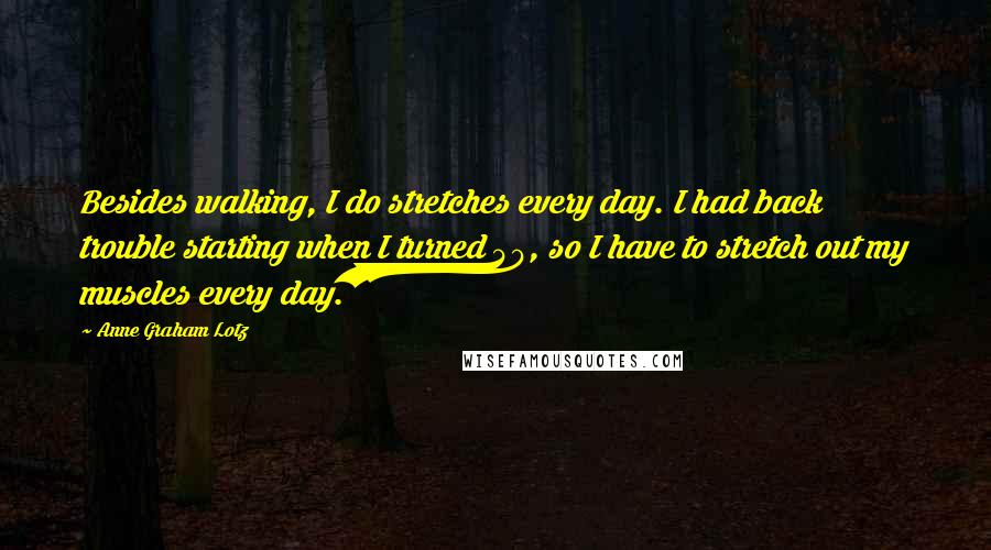 Anne Graham Lotz Quotes: Besides walking, I do stretches every day. I had back trouble starting when I turned 40, so I have to stretch out my muscles every day.