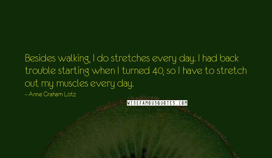 Anne Graham Lotz Quotes: Besides walking, I do stretches every day. I had back trouble starting when I turned 40, so I have to stretch out my muscles every day.