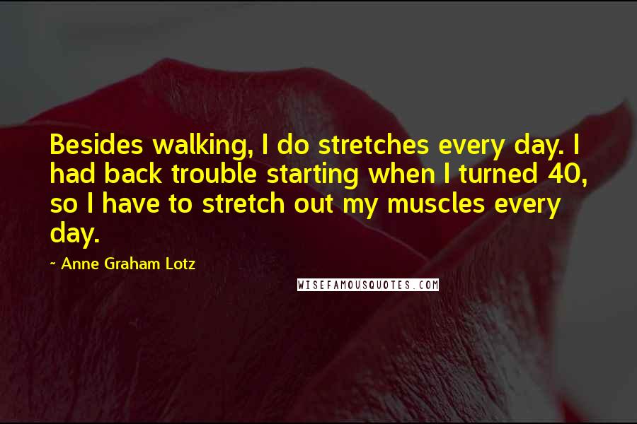 Anne Graham Lotz Quotes: Besides walking, I do stretches every day. I had back trouble starting when I turned 40, so I have to stretch out my muscles every day.