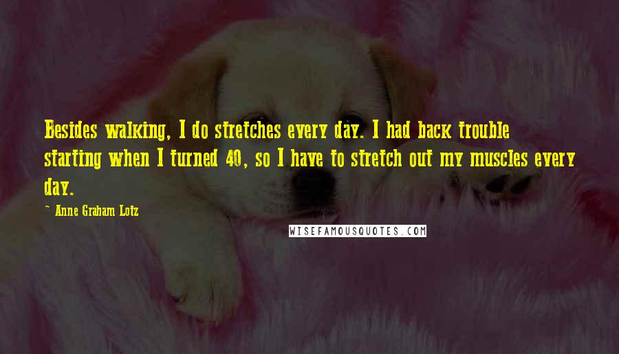 Anne Graham Lotz Quotes: Besides walking, I do stretches every day. I had back trouble starting when I turned 40, so I have to stretch out my muscles every day.