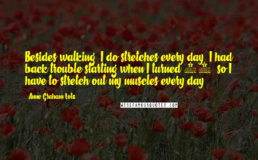 Anne Graham Lotz Quotes: Besides walking, I do stretches every day. I had back trouble starting when I turned 40, so I have to stretch out my muscles every day.