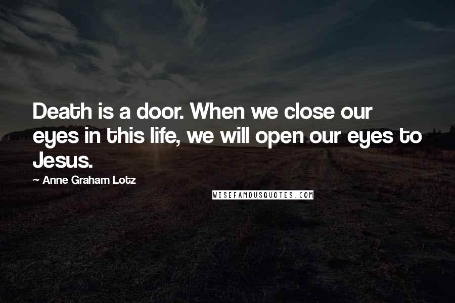 Anne Graham Lotz Quotes: Death is a door. When we close our eyes in this life, we will open our eyes to Jesus.