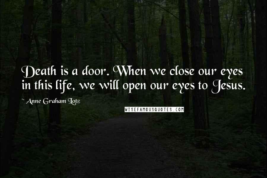 Anne Graham Lotz Quotes: Death is a door. When we close our eyes in this life, we will open our eyes to Jesus.