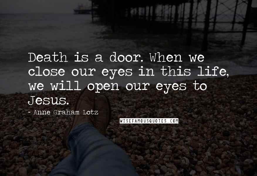 Anne Graham Lotz Quotes: Death is a door. When we close our eyes in this life, we will open our eyes to Jesus.