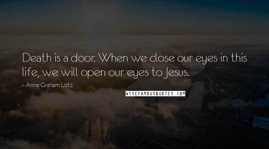 Anne Graham Lotz Quotes: Death is a door. When we close our eyes in this life, we will open our eyes to Jesus.