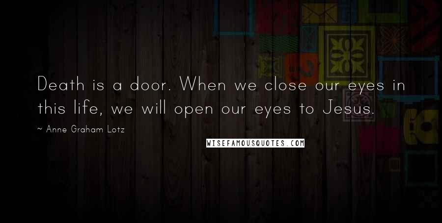 Anne Graham Lotz Quotes: Death is a door. When we close our eyes in this life, we will open our eyes to Jesus.