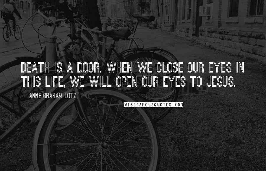 Anne Graham Lotz Quotes: Death is a door. When we close our eyes in this life, we will open our eyes to Jesus.