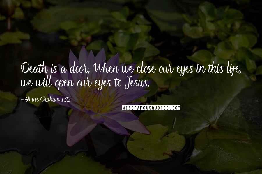 Anne Graham Lotz Quotes: Death is a door. When we close our eyes in this life, we will open our eyes to Jesus.