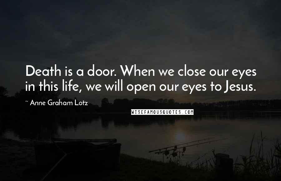 Anne Graham Lotz Quotes: Death is a door. When we close our eyes in this life, we will open our eyes to Jesus.