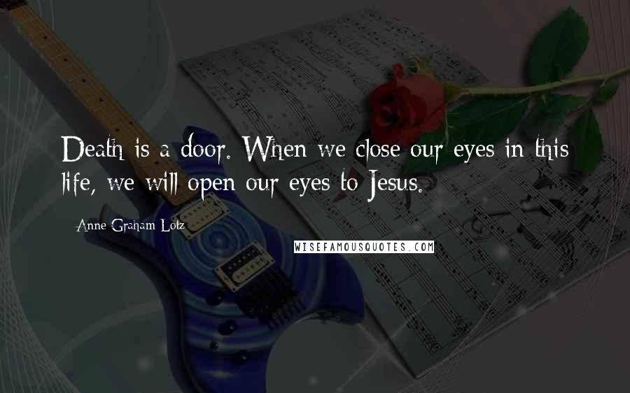 Anne Graham Lotz Quotes: Death is a door. When we close our eyes in this life, we will open our eyes to Jesus.