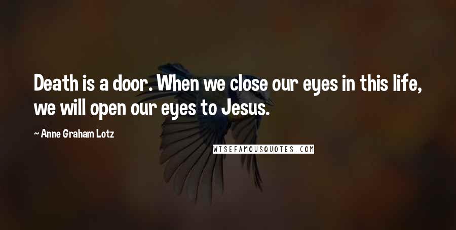 Anne Graham Lotz Quotes: Death is a door. When we close our eyes in this life, we will open our eyes to Jesus.