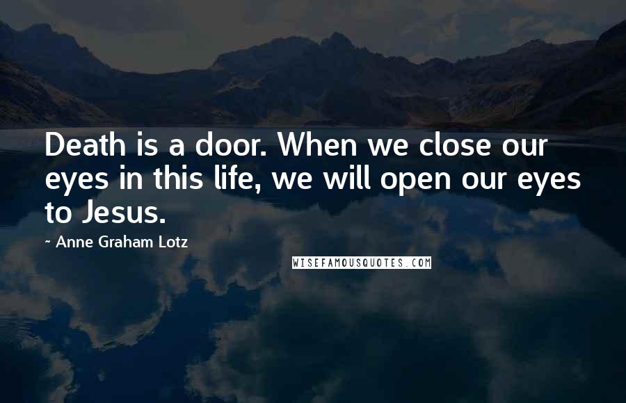 Anne Graham Lotz Quotes: Death is a door. When we close our eyes in this life, we will open our eyes to Jesus.