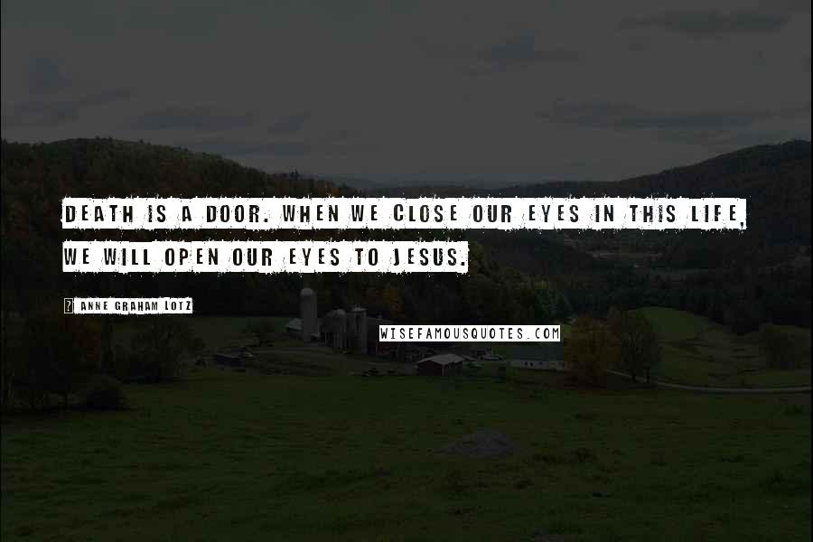 Anne Graham Lotz Quotes: Death is a door. When we close our eyes in this life, we will open our eyes to Jesus.