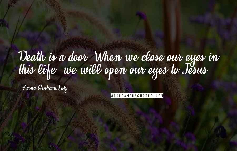 Anne Graham Lotz Quotes: Death is a door. When we close our eyes in this life, we will open our eyes to Jesus.