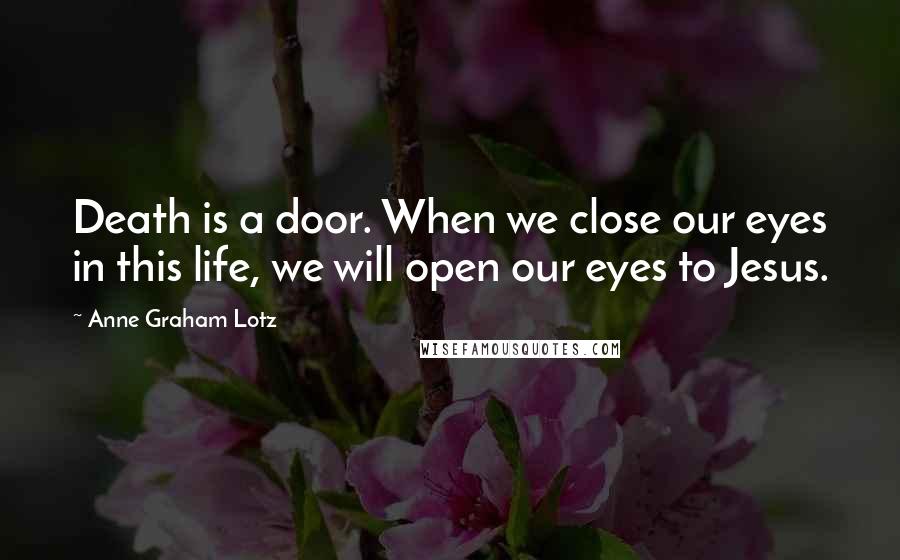 Anne Graham Lotz Quotes: Death is a door. When we close our eyes in this life, we will open our eyes to Jesus.