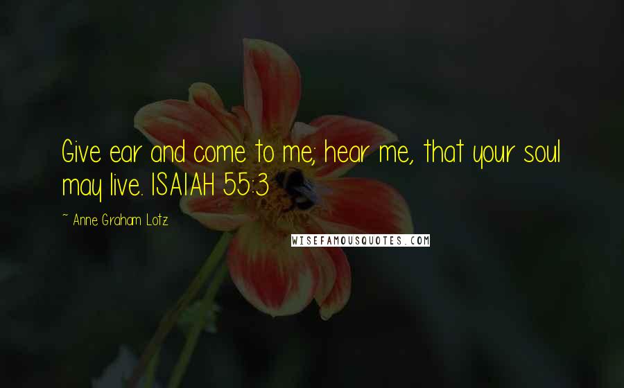 Anne Graham Lotz Quotes: Give ear and come to me; hear me, that your soul may live. ISAIAH 55:3