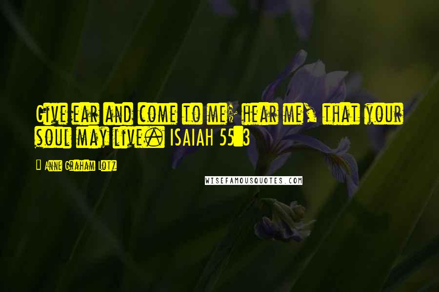 Anne Graham Lotz Quotes: Give ear and come to me; hear me, that your soul may live. ISAIAH 55:3