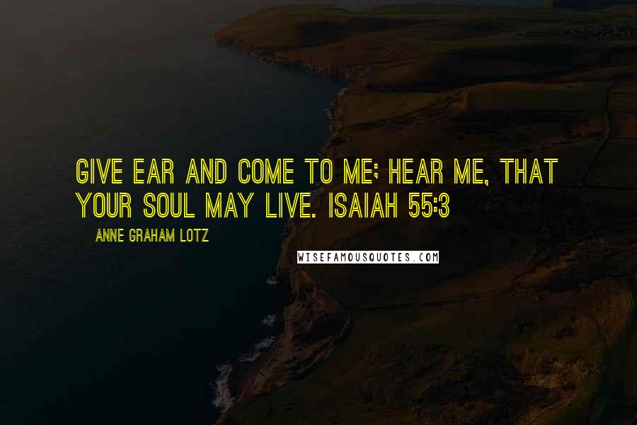 Anne Graham Lotz Quotes: Give ear and come to me; hear me, that your soul may live. ISAIAH 55:3