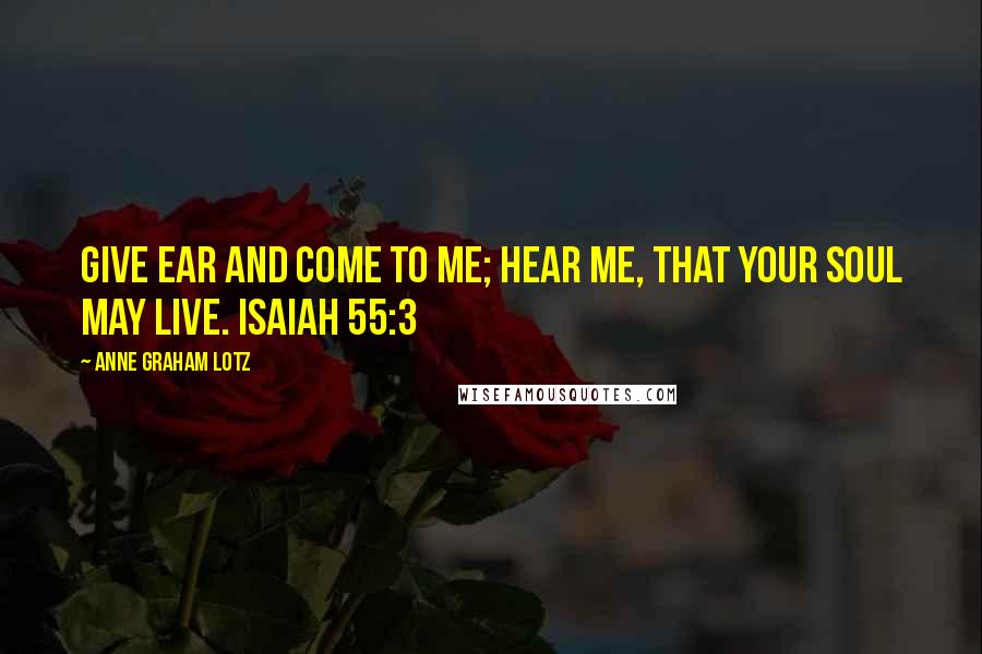 Anne Graham Lotz Quotes: Give ear and come to me; hear me, that your soul may live. ISAIAH 55:3