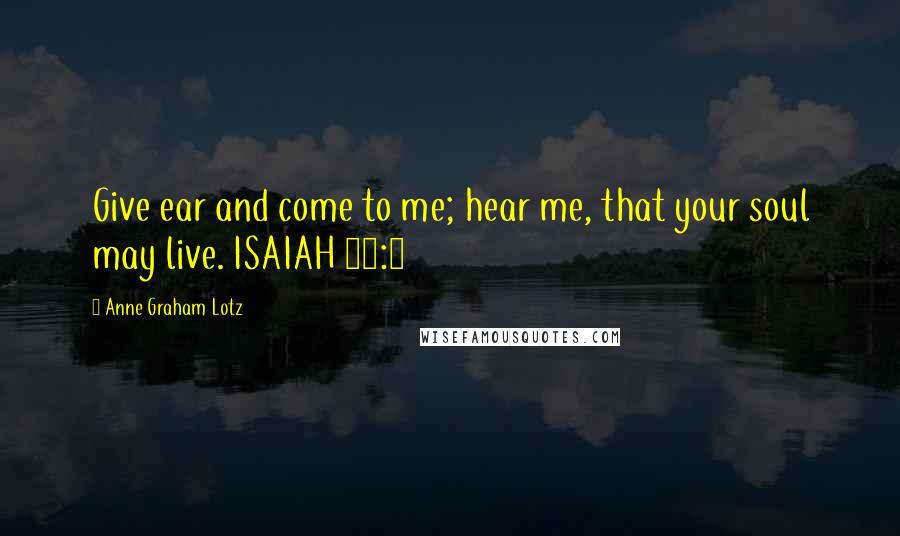 Anne Graham Lotz Quotes: Give ear and come to me; hear me, that your soul may live. ISAIAH 55:3