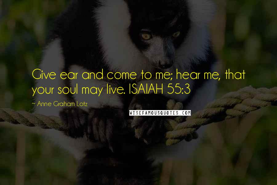 Anne Graham Lotz Quotes: Give ear and come to me; hear me, that your soul may live. ISAIAH 55:3