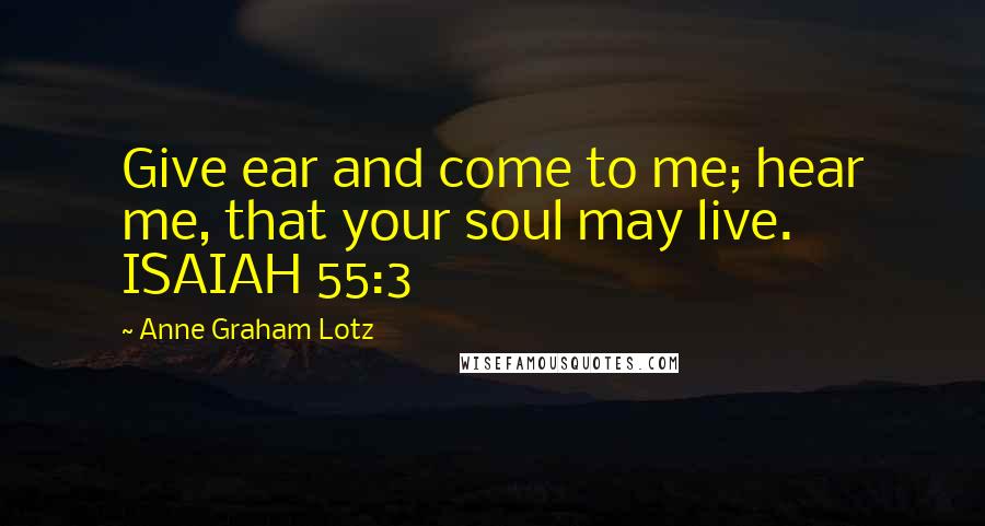 Anne Graham Lotz Quotes: Give ear and come to me; hear me, that your soul may live. ISAIAH 55:3