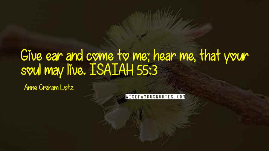 Anne Graham Lotz Quotes: Give ear and come to me; hear me, that your soul may live. ISAIAH 55:3