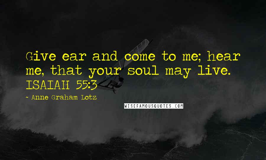 Anne Graham Lotz Quotes: Give ear and come to me; hear me, that your soul may live. ISAIAH 55:3