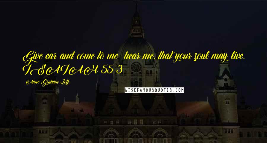 Anne Graham Lotz Quotes: Give ear and come to me; hear me, that your soul may live. ISAIAH 55:3